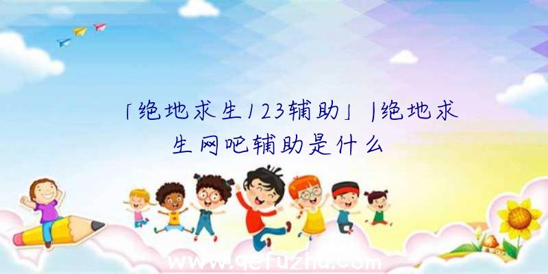 「绝地求生123辅助」|绝地求生网吧辅助是什么